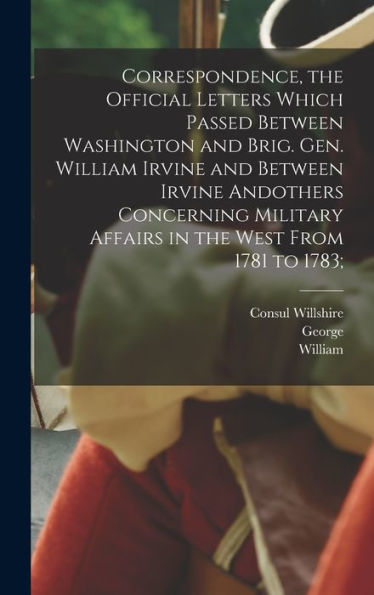 Correspondence, The Official Letters Which Passed Between Washington And Brig. Gen. William Irvine And Between Irvine Andothers Concerning Military Affairs In The West From 1781 To 1783; - 9781018863375