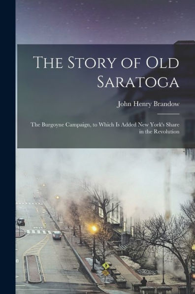 The Story Of Old Saratoga; The Burgoyne Campaign, To Which Is Added New York's Share In The Revolution - 9781018863832