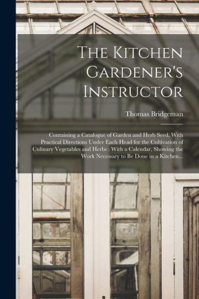 The Kitchen Gardener's Instructor: Containing A Catalogue Of Garden And Herb Seed, With Practical Directions Under Each Head For The Cultivation Of ... The Work Necessary To Be Done In A Kitchen... - 9781018863870