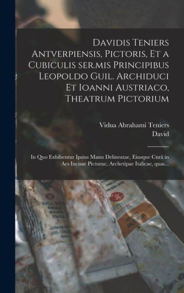 Davidis Teniers Antverpiensis, Pictoris, Et A Cubiculis Ser.Mis Principibus Leopoldo Guil. Archiduci Et Ioanni Austriaco, Theatrum Pictorium: In Quo ... Archetipae Italicae, Quas... (Latin Edition)