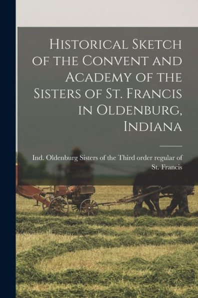 Historical Sketch Of The Convent And Academy Of The Sisters Of St. Francis In Oldenburg, Indiana - 9781018866383