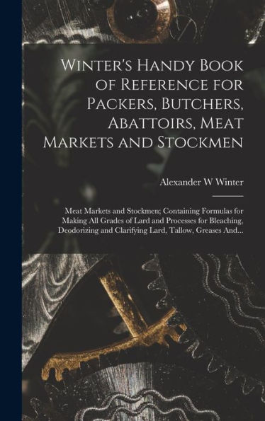 Winter's Handy Book Of Reference For Packers, Butchers, Abattoirs, Meat Markets And Stockmen; Meat Markets And Stockmen; Containing Formulas For ... And Clarifying Lard, Tallow, Greases And... - 9781018867397