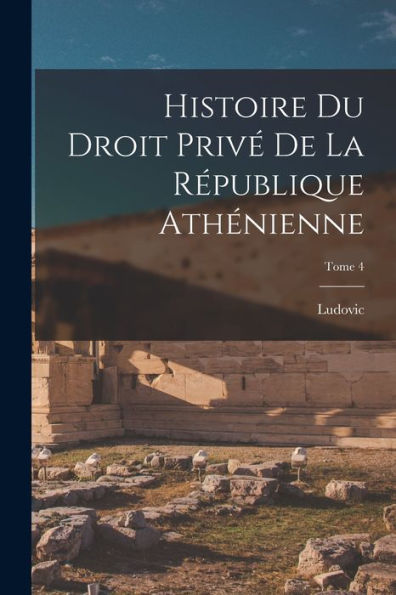 Histoire Du Droit Privé De La République Athénienne; Tome 4 (French Edition) - 9781018868356