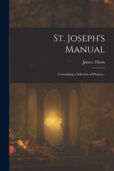St. Joseph's Manual: Containing A Selection Of Prayers.. - 9781018868431