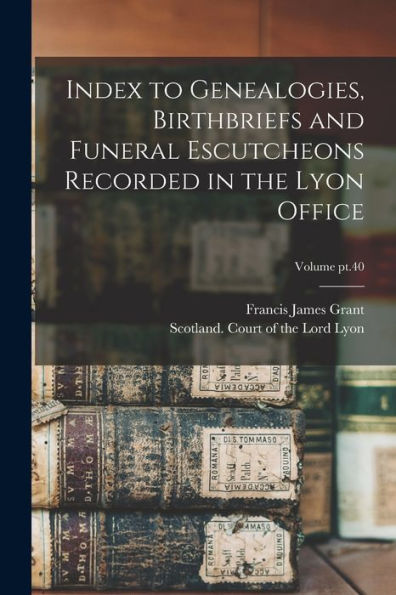 Index To Genealogies, Birthbriefs And Funeral Escutcheons Recorded In The Lyon Office; Volume Pt.40 - 9781018870717