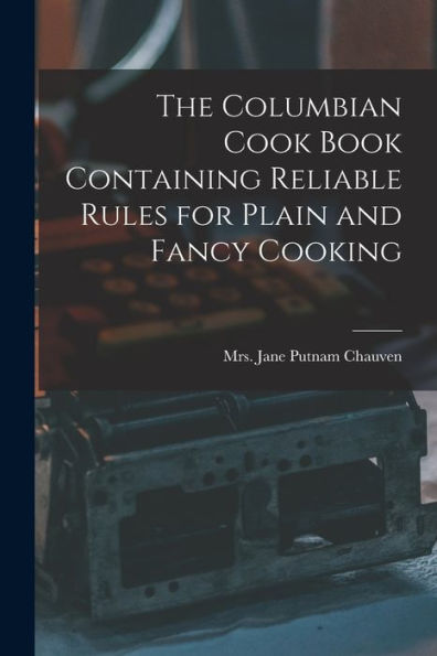 The Columbian Cook Book Containing Reliable Rules For Plain And Fancy Cooking - 9781018872797