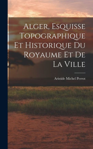 Alger, Esquisse Topographique Et Historique Du Royaume Et De La Ville - 9781018885964