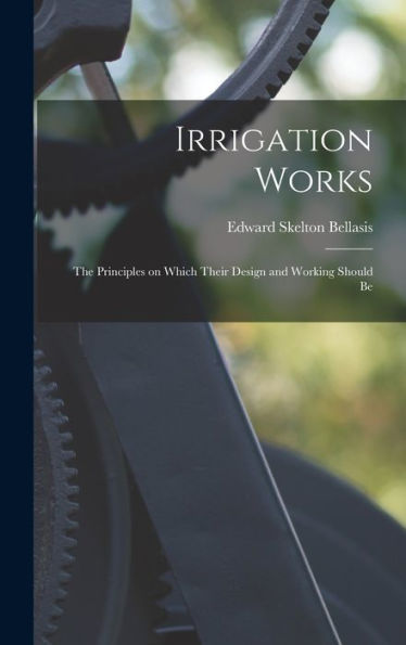 Irrigation Works: The Principles On Which Their Design And Working Should Be - 9781018886107