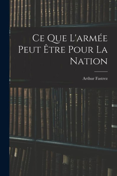 Ce Que L'Armée Peut Être Pour La Nation (French Edition)