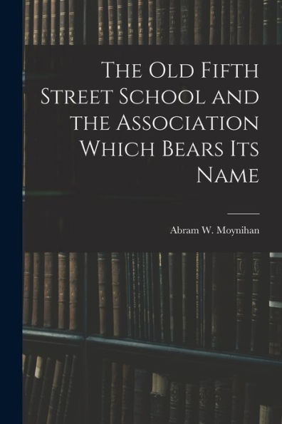 The Old Fifth Street School And The Association Which Bears Its Name - 9781018895116