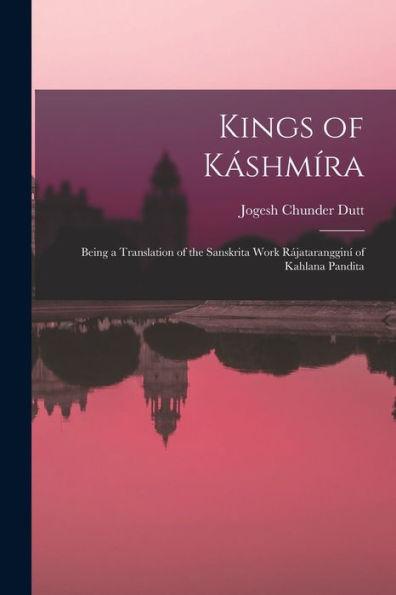 Kings Of Káshmíra: Being A Translation Of The Sanskrita Work Rájatarangginí Of Kahlana Pandita