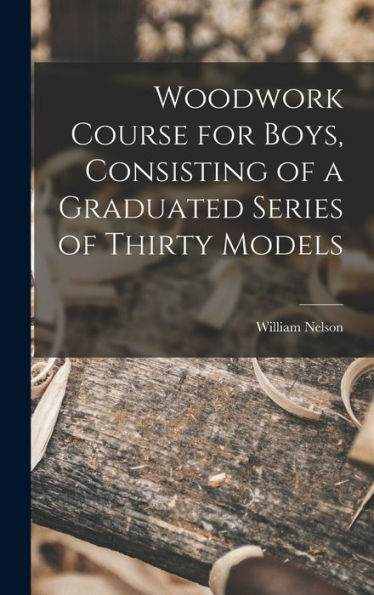 Woodwork Course For Boys, Consisting Of A Graduated Series Of Thirty Models - 9781018965161