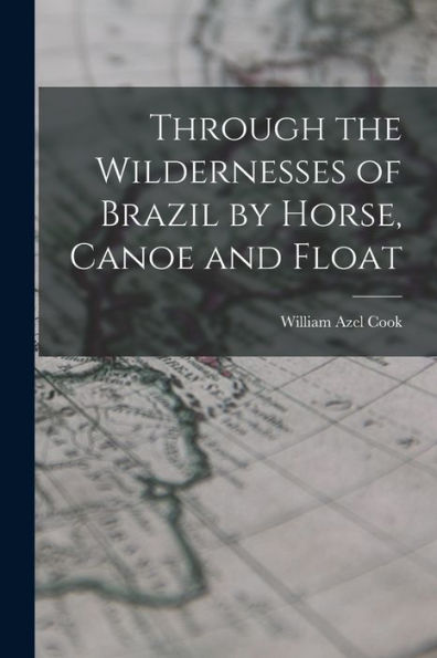 Through The Wildernesses Of Brazil By Horse, Canoe And Float - 9781018971148