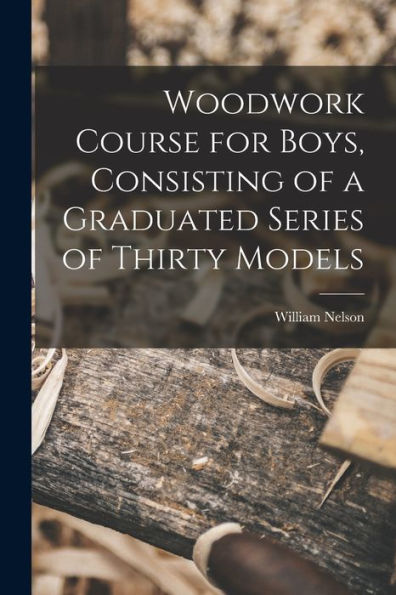 Woodwork Course For Boys, Consisting Of A Graduated Series Of Thirty Models - 9781018971261