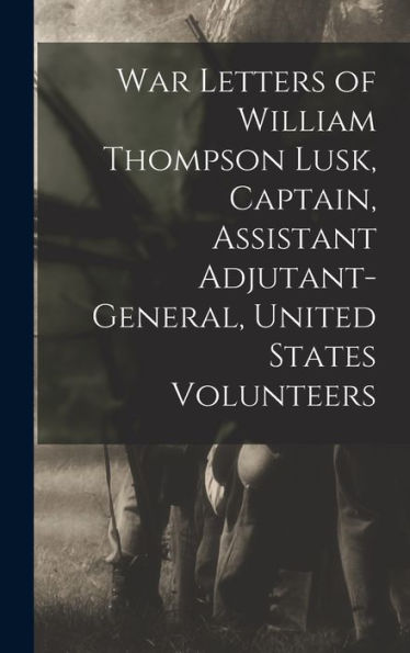 War Letters Of William Thompson Lusk, Captain, Assistant Adjutant-General, United States Volunteers - 9781019002179