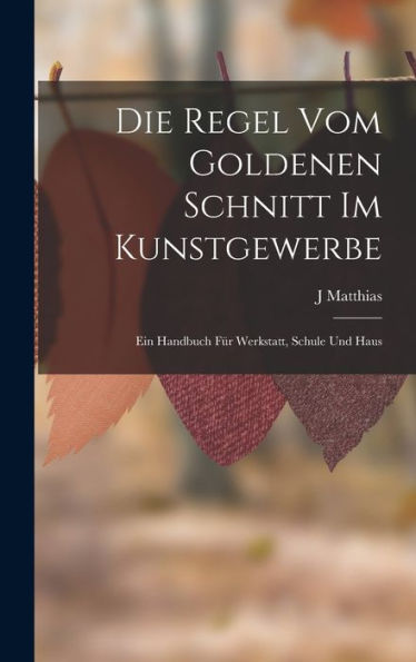 Die Regel Vom Goldenen Schnitt Im Kunstgewerbe: Ein Handbuch Für Werkstatt, Schule Und Haus (German Edition)