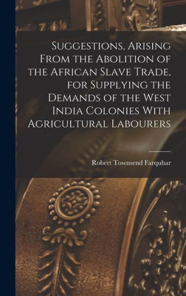 Suggestions, Arising From The Abolition Of The African Slave Trade, For Supplying The Demands Of The West India Colonies With Agricultural Labourers