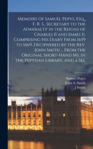 Memoirs Of Samuel Pepys, Esq., F. R. S., Secretary To The Admiralty In The Reigns Of Charles Ii And James Ii, Comprising His Diary From 1659 To 1669, ... Ms. In The Pepysian Library, And A Sel
