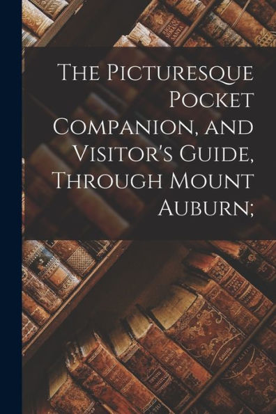 The Picturesque Pocket Companion, And Visitor's Guide, Through Mount Auburn; - 9781019007136