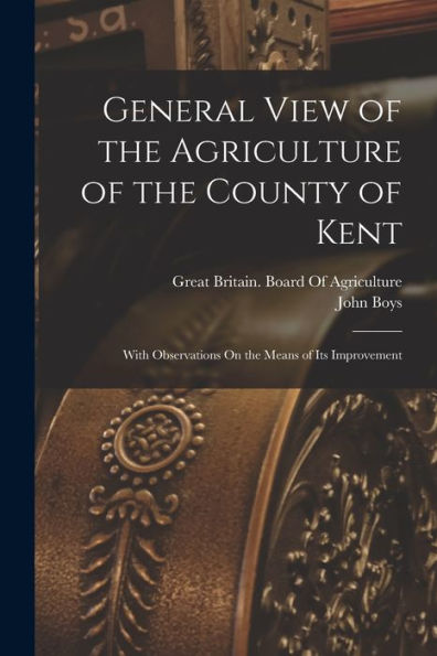 General View Of The Agriculture Of The County Of Kent: With Observations On The Means Of Its Improvement