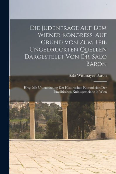 Die Judenfrage Auf Dem Wiener Kongress, Auf Grund Von Zum Teil Ungedruckten Quellen Dargestellt Von Dr. Salo Baron; Hrsg. Mit Unterstützung Der ... Kultusgemeinde In Wien (German Edition)