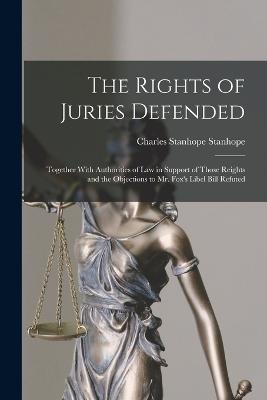 The Rights Of Juries Defended: Together With Authorities Of Law In Support Of Those Reights And The Objections To Mr. Fox's Libel Bill Refuted