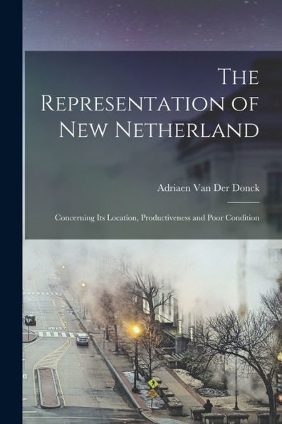 The Representation Of New Netherland: Concerning Its Location, Productiveness And Poor Condition