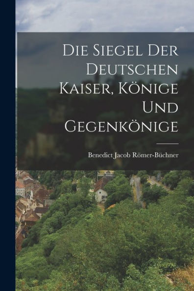 Die Siegel Der Deutschen Kaiser, Könige Und Gegenkönige (German Edition)