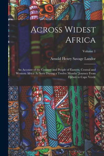 Across Widest Africa: An Account Of The Country And People Of Eastern, Central And Western Africa As Seen During A Twelve Months' Journey From Djibuti To Cape Verde; Volume 1