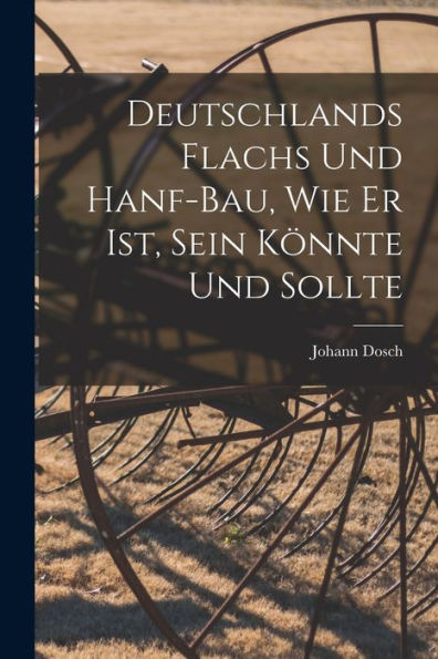 Deutschlands Flachs Und Hanf-Bau, Wie Er Ist, Sein Könnte Und Sollte (German Edition)