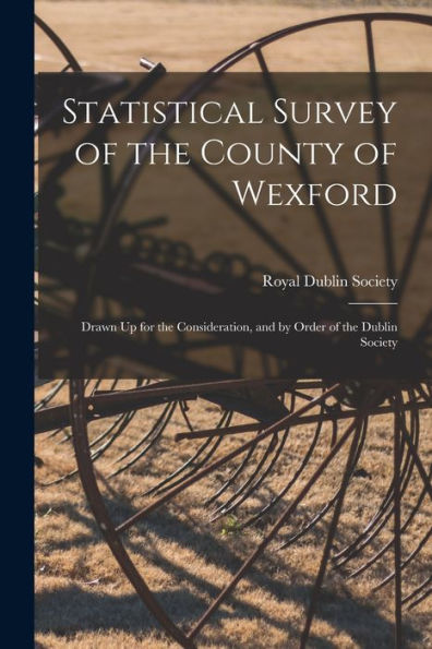 Statistical Survey Of The County Of Wexford: Drawn Up For The Consideration, And By Order Of The Dublin Society