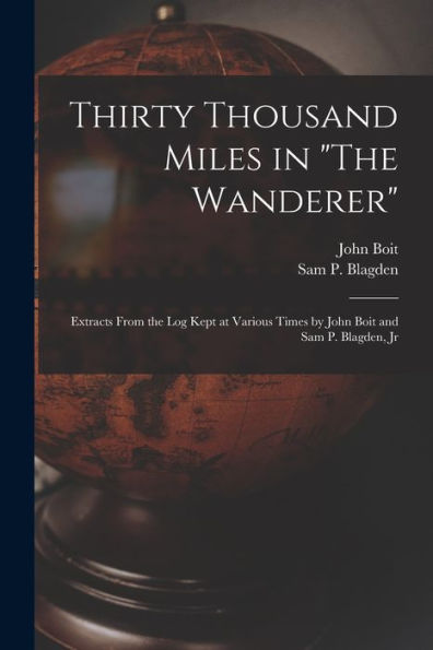 Thirty Thousand Miles In "The Wanderer": Extracts From The Log Kept At Various Times By John Boit And Sam P. Blagden, Jr (German Edition)