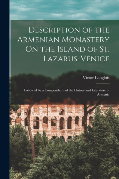 Description Of The Armenian Monastery On The Island Of St. Lazarus-Venice: Followed By A Compendium Of The History And Literature Of Armenia