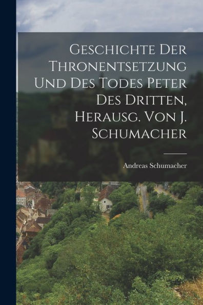 Geschichte Der Thronentsetzung Und Des Todes Peter Des Dritten, Herausg. Von J. Schumacher (German Edition)