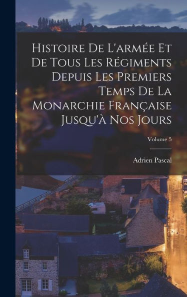 Histoire De L'Armée Et De Tous Les Régiments Depuis Les Premiers Temps De La Monarchie Française Jusqu'À Nos Jours; Volume 5 (French Edition) - 9781019041437