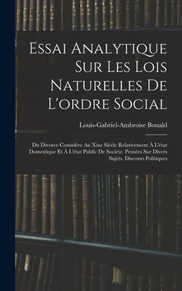 Essai Analytique Sur Les Lois Naturelles De L'Ordre Social: Du Divorce Considére Au Xixe Siècle Relativement À L'État Domestique Et À L'État Public De ... Sujets. Discours Politiques (French Edition) - 9781019041468
