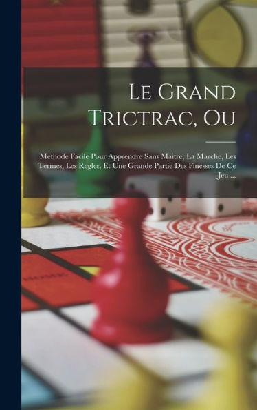 Le Grand Trictrac, Ou: Methode Facile Pour Apprendre Sans Maitre, La Marche, Les Termes, Les Regles, Et Une Grande Partie Des Finesses De Ce Jeu ... (French Edition) - 9781019042144