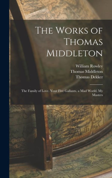 The Works Of Thomas Middleton: The Family Of Love. Your Five Gallants. A Mad World, My Masters - 9781019042762