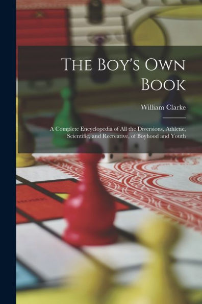 The Boy's Own Book: A Complete Encyclopedia Of All The Diversions, Athletic, Scientific, And Recreative, Of Boyhood And Youth