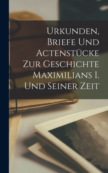 Urkunden, Briefe Und Actenstücke Zur Geschichte Maximilians I. Und Seiner Zeit (German Edition) - 9781019043349