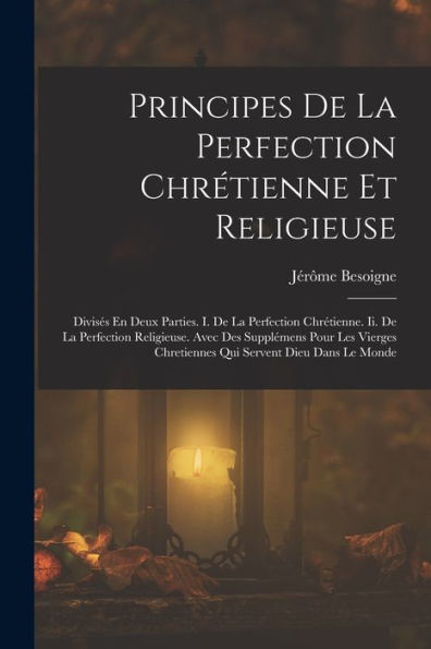 Principes De La Perfection Chrétienne Et Religieuse: Divisés En Deux Parties. I. De La Perfection Chrétienne. Ii. De La Perfection Religieuse. Avec ... Servent Dieu Dans Le Monde (French Edition) - 9781019043981