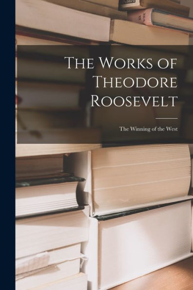 The Works Of Theodore Roosevelt: The Winning Of The West