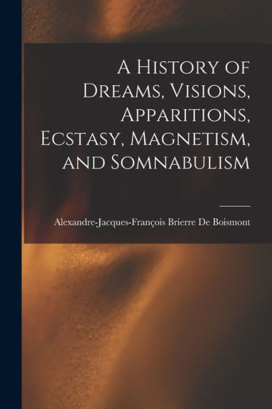 A History Of Dreams, Visions, Apparitions, Ecstasy, Magnetism, And Somnabulism - 9781019044384