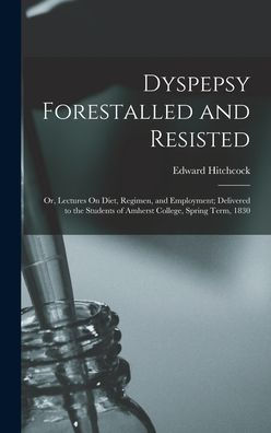 Dyspepsy Forestalled And Resisted: Or, Lectures On Diet, Regimen, And Employment; Delivered To The Students Of Amherst College, Spring Term, 1830 - 9781019045053