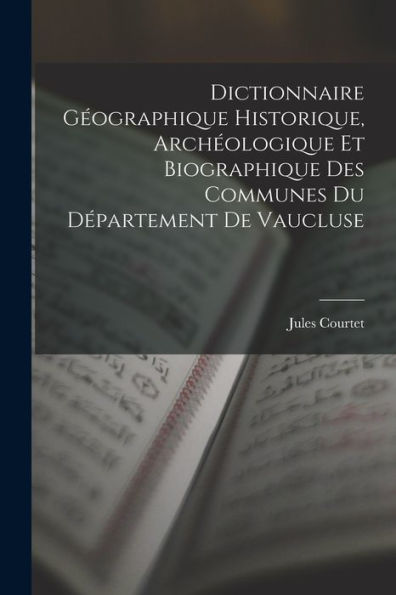Dictionnaire Géographique Historique, Archéologique Et Biographique Des Communes Du Département De Vaucluse (French Edition) - 9781019045879
