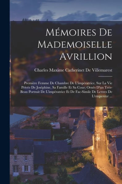 Mémoires De Mademoiselle Avrillion: Première Femme De Chambre De L'Impératrice, Sur La Vie Privée De Joséphine, Sa Famille Et Sa Cour; Ornès D'Un ... De Lettres De L'Empereur ... (French Edition) - 9781019045961