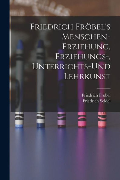Friedrich Fröbel's Menschen-Erziehung, Erziehungs-, Unterrichts-Und Lehrkunst (German Edition) - 9781019046470