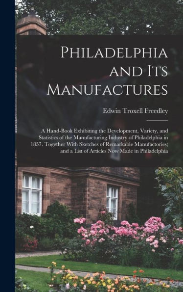 Philadelphia And Its Manufactures: A Hand-Book Exhibiting The Development, Variety, And Statistics Of The Manufacturing Industry Of Philadelphia In ... A List Of Articles Now Made In Philadelphia - 9781019047491