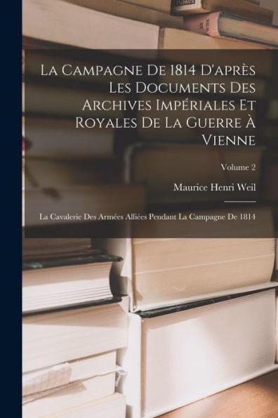La Campagne De 1814 D'Après Les Documents Des Archives Impériales Et Royales De La Guerre À Vienne: La Cavalerie Des Armées Alliées Pendant La Campagne De 1814; Volume 2 (French Edition) - 9781019048221
