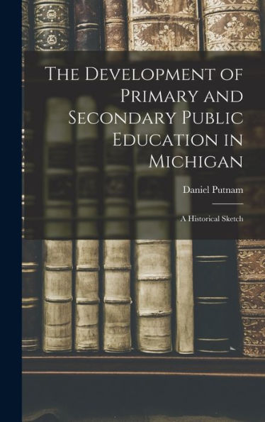 The Development Of Primary And Secondary Public Education In Michigan: A Historical Sketch - 9781019048771